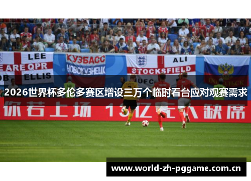 2026世界杯多伦多赛区增设三万个临时看台应对观赛需求 2026世界杯多伦多赛区增设三万个临时看台应对观赛需求