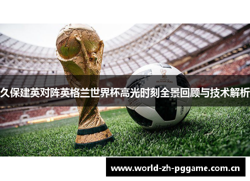 久保建英对阵英格兰世界杯高光时刻全景回顾与技术解析