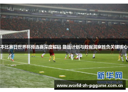 本比赛日世界杯预选赛深度解码 备战计划与数据洞察胜负关键核心