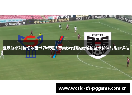 维尼修斯对阵切尔西世界杯预选赛关键表现深度解析战术价值与影响评估 维尼修斯对阵切尔西世界杯预选赛关键表现深度解析战术价值与影响评估