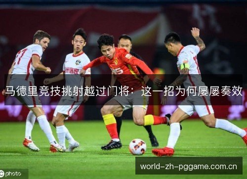 马德里竞技挑射越过门将:这一招为何屡屡奏效 马德里竞技挑射越过门将:这一招为何屡屡奏效