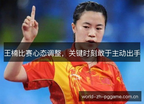 王楠比赛心态调整,关键时刻敢于主动出手 王楠比赛心态调整,关键时刻敢于主动出手