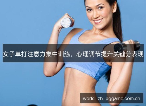 女子单打注意力集中训练,心理调节提升关键分表现 女子单打注意力集中训练,心理调节提升关键分表现