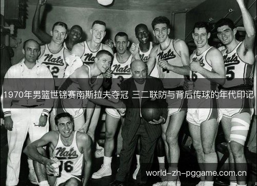 1970年男篮世锦赛南斯拉夫夺冠 三二联防与背后传球的年代印记